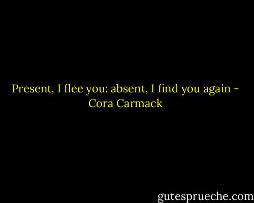 Present, I flee you: absent, I find you again - Cora Carmack