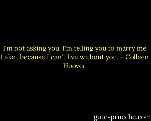 I'm not asking you. I'm telling you to marry me Lake...because I can't live without you. - Colleen Hoover
