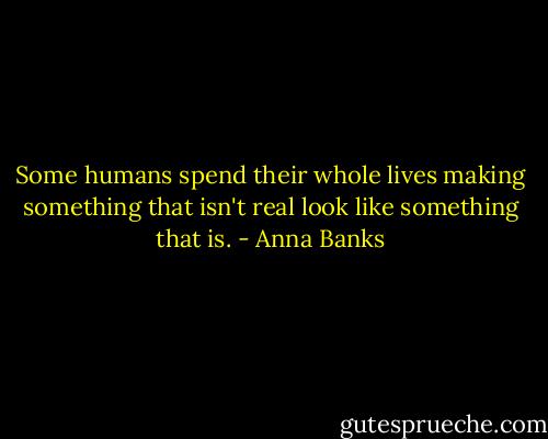 Some humans spend their whole lives making something that isn't real look like something that is. - Anna Banks