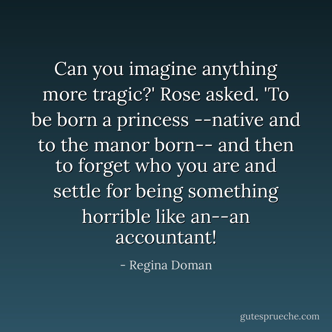 Can you imagine anything more tragic?' Rose asked. 'To be born a princess --native and to the manor born-- and then to forget who you are and settle for being something horrible like an--an accountant! - Regina Doman