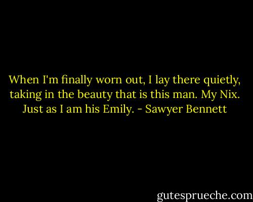 When I'm finally worn out, I lay there quietly, taking in the beauty that is this man.<br />My Nix.<br />Just as I am his Emily. - Sawyer Bennett