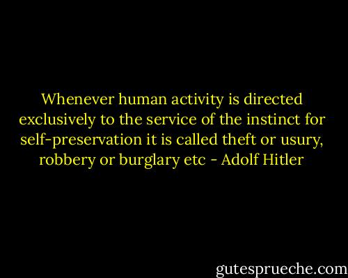 Whenever human activity is directed exclusively to the service of the instinct for self-preservation it is called theft or usury, robbery or burglary etc - Adolf Hitler