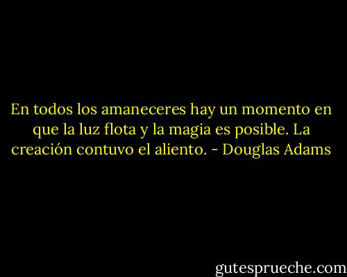 En todos los amaneceres hay un momento en que la luz flota y la magia es posible. La<br />creación contuvo el aliento. - Douglas Adams