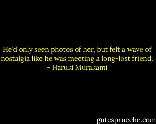 He'd only seen photos of her, but felt a wave of nostalgia like he was meeting a long-​lost friend. - Haruki Murakami