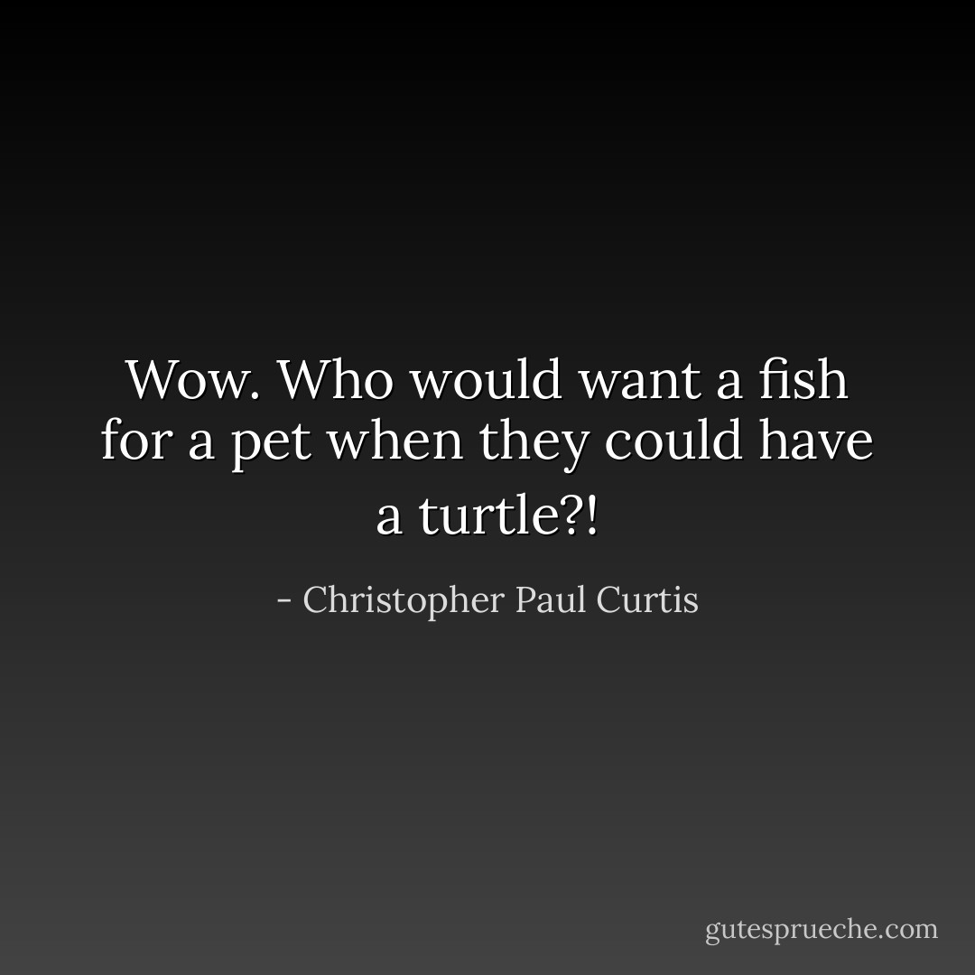 Wow. Who would want a fish for a pet when they could have a turtle?! - Christopher Paul Curtis
