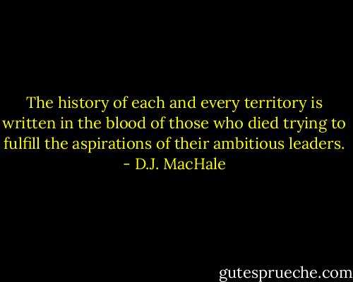 The history of each and every territory is written in the blood of those who died trying to fulfill the aspirations of their ambitious leaders. - D.J. MacHale