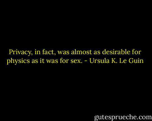 Privacy, in fact, was almost as desirable for physics as it was for sex. - Ursula K. Le Guin