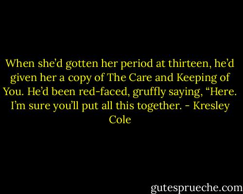 When she’d gotten her period at thirteen, he’d given her a copy of The Care and Keeping of You. He’d been red-faced, gruffly saying, “Here. I’m sure you’ll put all this together. - Kresley Cole