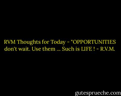 RVM Thoughts for Today -<br />"OPPORTUNITIES don't wait. Use them ... Such is LIFE ! - R.V.M.