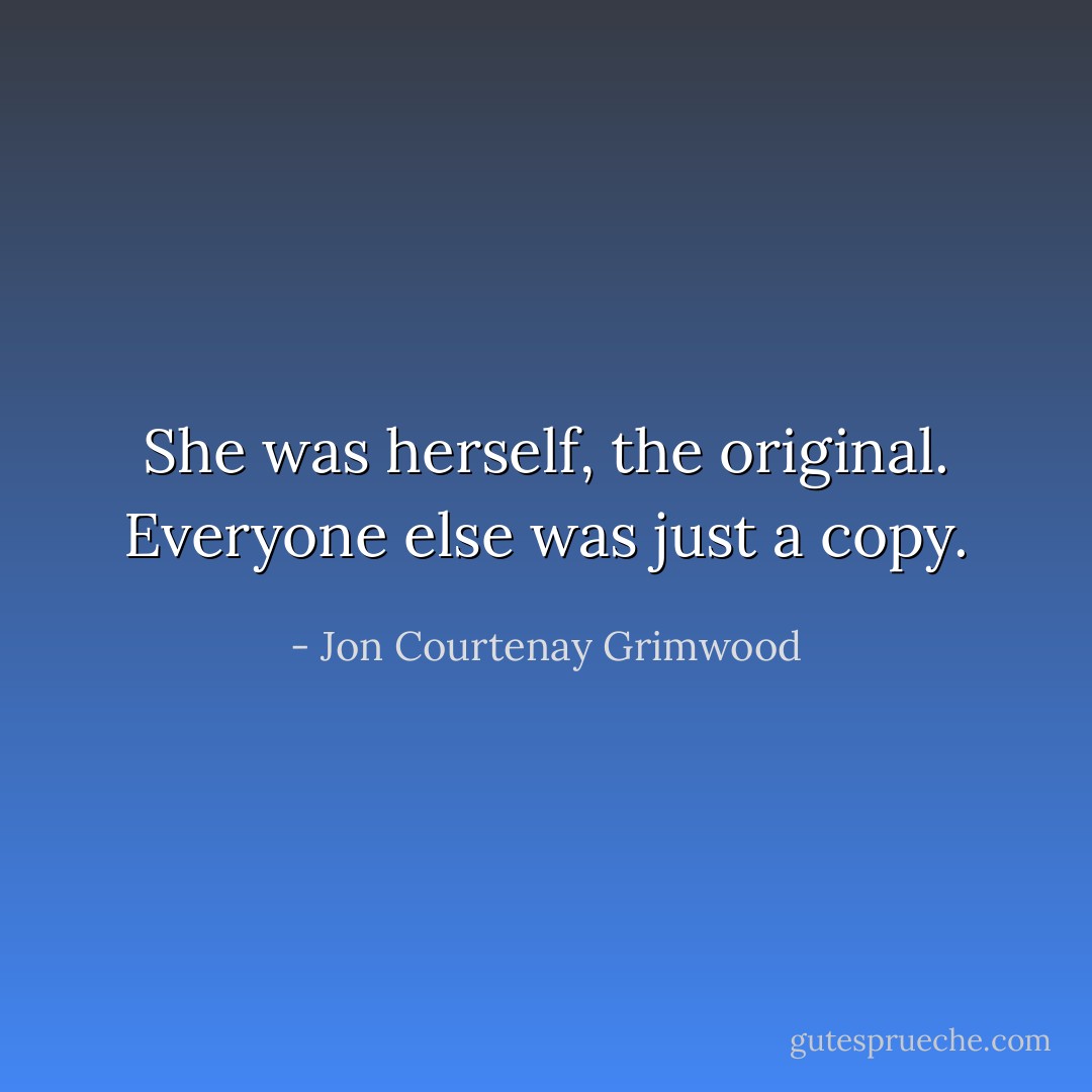 She was herself, the original. Everyone else was just a copy. - Jon Courtenay Grimwood