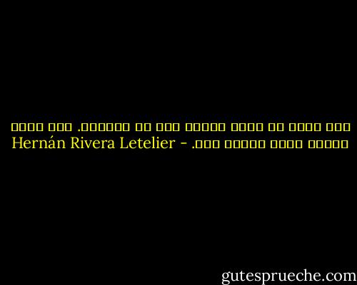 كنت أريد أن أكون شيئاً آخر في الحياة.<br />لست أدري ماذا، ولكن شيئاً آخر. - Hernán Rivera Letelier