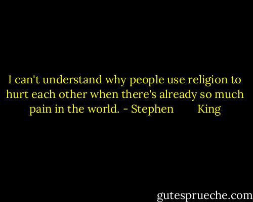 I can't understand why people use religion to hurt each other when there's already so much pain in the world. - Stephen        King