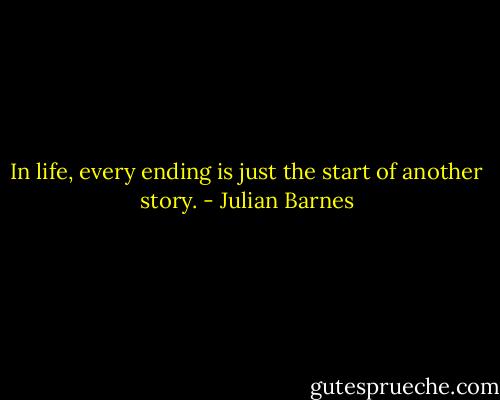In life, every ending is just the start of another story. - Julian Barnes