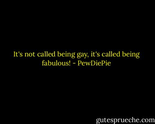 It's not called being gay, it's called being fabulous! - PewDiePie