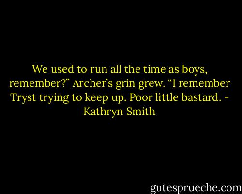 We used to run all the time as boys, remember?”<br />Archer’s grin grew. “I remember Tryst trying to keep up. Poor little bastard. - Kathryn Smith