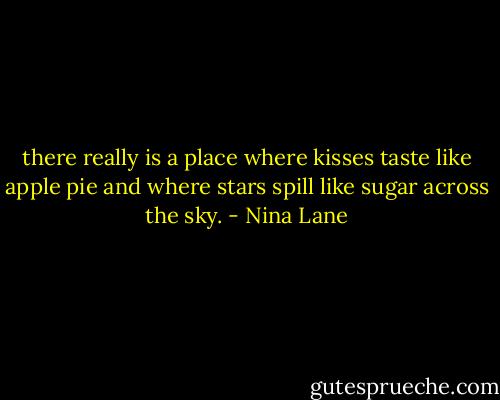 there really is a place where kisses taste like apple pie and where stars spill like sugar across the sky. - Nina Lane