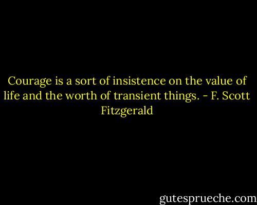 Courage is a sort of insistence on the value of life and the worth of transient things. - F. Scott Fitzgerald