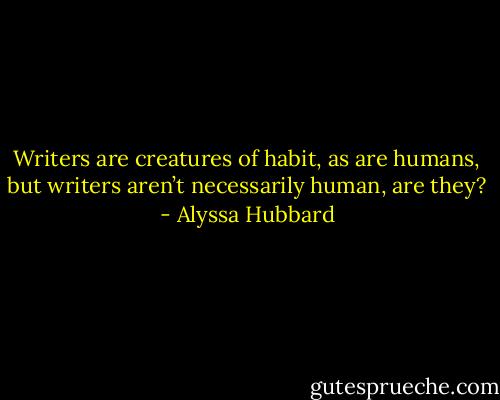 Writers are creatures of habit, as are humans, but writers aren’t necessarily human, are they? - Alyssa Hubbard