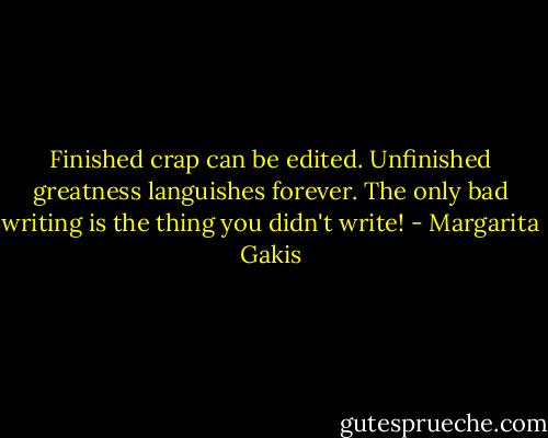 Finished crap can be edited. Unfinished greatness languishes forever. The only bad writing is the thing you didn't write! - Margarita Gakis