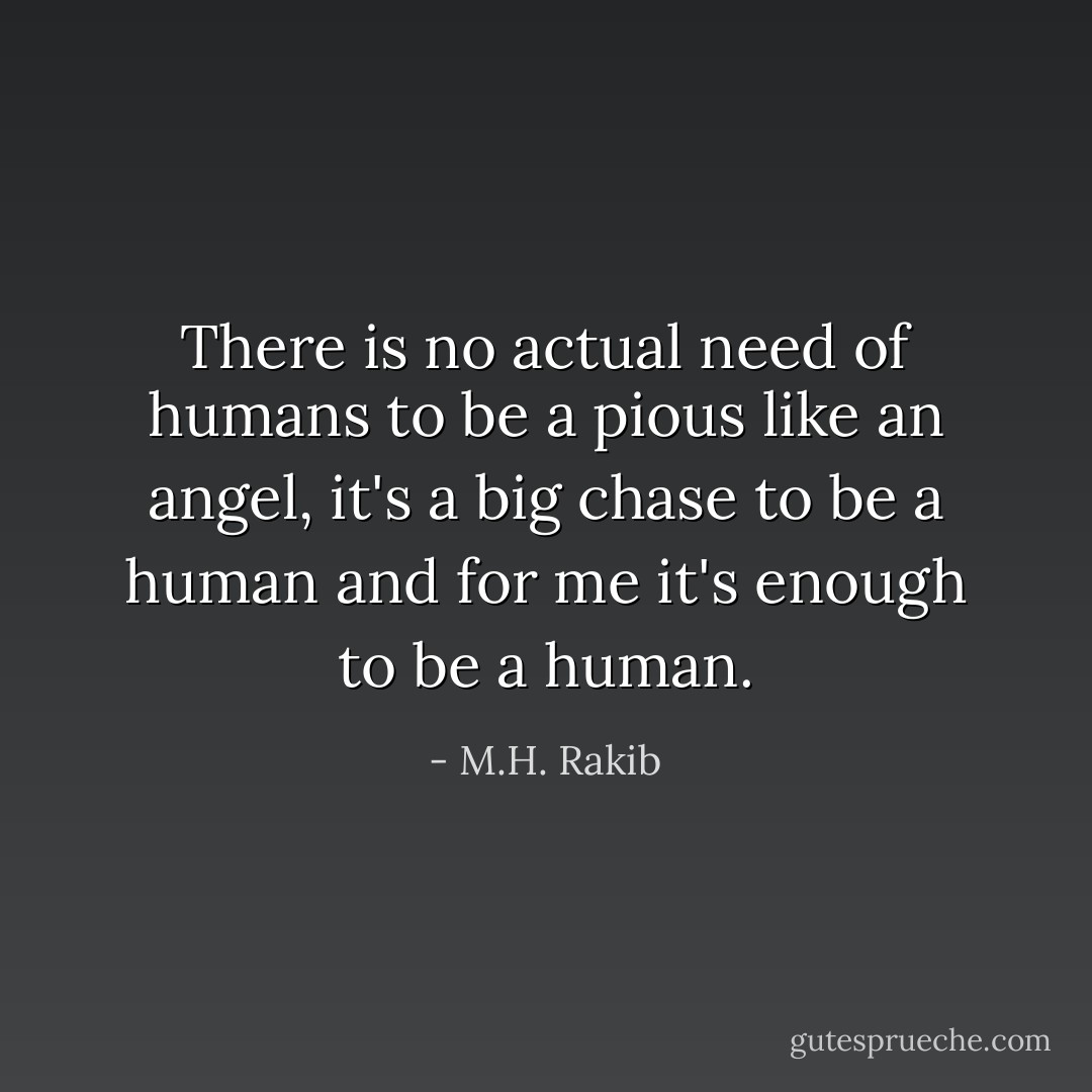 There is no actual need of humans to be a pious like an angel, it's a big chase to be a human and for me it's enough to be a human. - M.H. Rakib