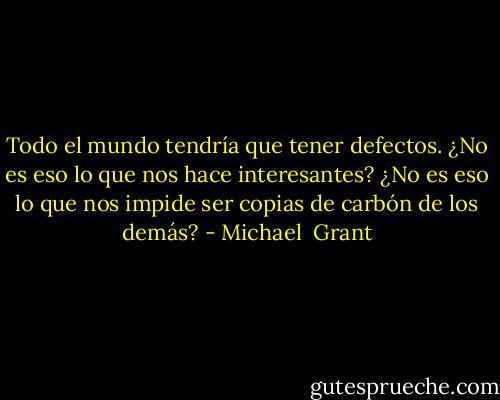 Todo el mundo tendría que tener defectos. ¿No es eso lo que nos hace interesantes? ¿No es eso lo que nos impide ser copias de carbón de los demás? - Michael  Grant