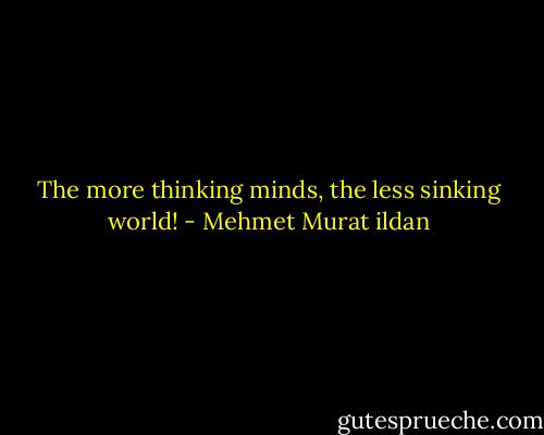 The more thinking minds, the less sinking world! - Mehmet Murat ildan