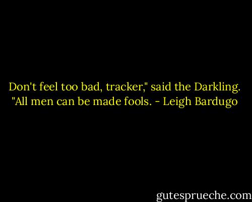 Don't feel too bad, tracker," said the Darkling. "All men can be made fools. - Leigh Bardugo