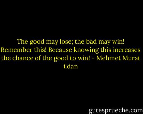 The good may lose; the bad may win! Remember this! Because knowing this increases the chance of the good to win! - Mehmet Murat ildan