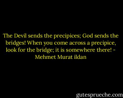 The Devil sends the precipices; God sends the bridges! When you come across a precipice, look for the bridge; it is somewhere there! - Mehmet Murat ildan
