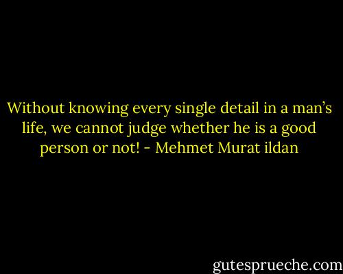Without knowing every single detail in a man’s life, we cannot judge whether he is a good person or not! - Mehmet Murat ildan