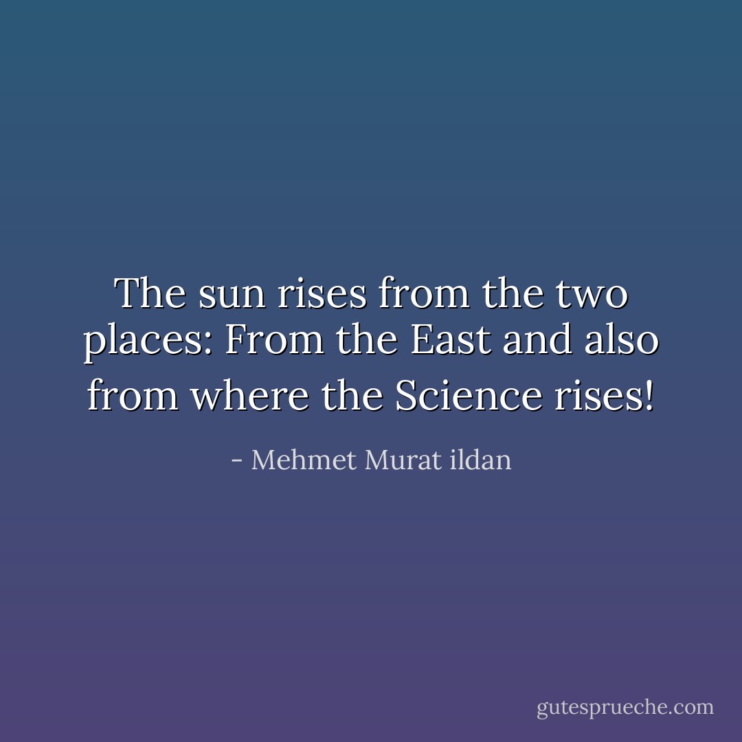 The sun rises from the two places: From the East and also from where the Science rises! - Mehmet Murat ildan