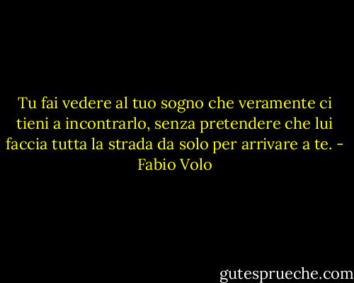 Tu fai vedere al tuo sogno che veramente ci tieni a incontrarlo, senza pretendere che lui faccia tutta la strada da solo per arrivare a te. - Fabio Volo