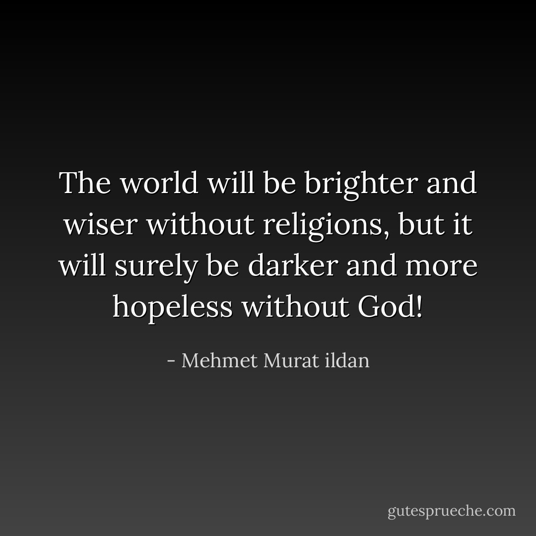 The world will be brighter and wiser without religions, but it will surely be darker and more hopeless without God! - Mehmet Murat ildan