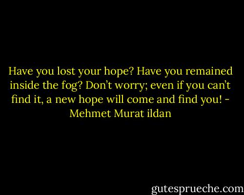 Have you lost your hope? Have you remained inside the fog? Don’t worry; even if you can’t find it, a new hope will come and find you! - Mehmet Murat ildan