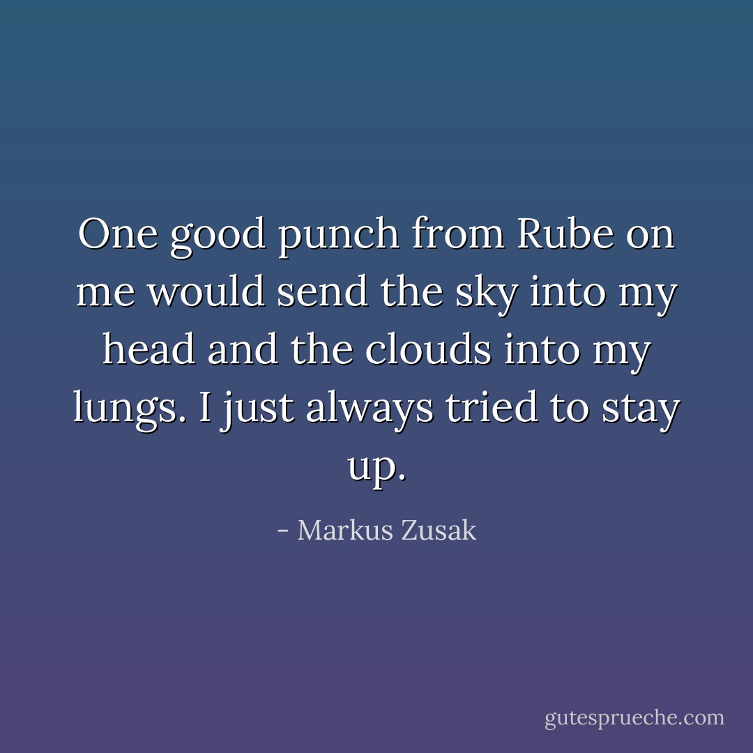 One good punch from Rube on me would send the sky into my head and the clouds into my lungs. I just always tried to stay up. - Markus Zusak