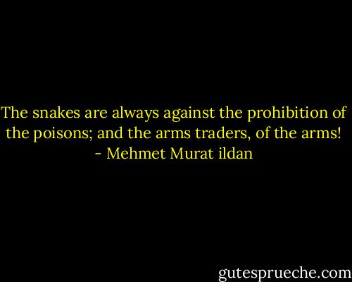 The snakes are always against the prohibition of the poisons; and the arms traders, of the arms! - Mehmet Murat ildan