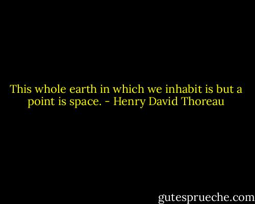 This whole earth in which we inhabit is but a point is space. - Henry David Thoreau