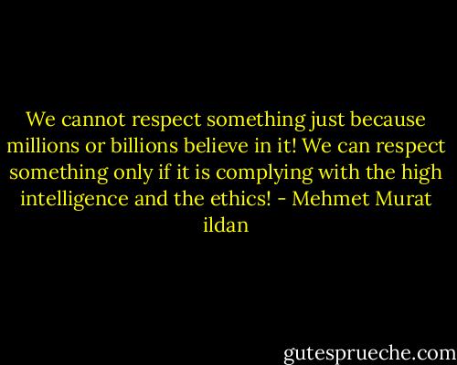 We cannot respect something just because millions or billions believe in it! We can respect something only if it is complying with the high intelligence and the ethics! - Mehmet Murat ildan