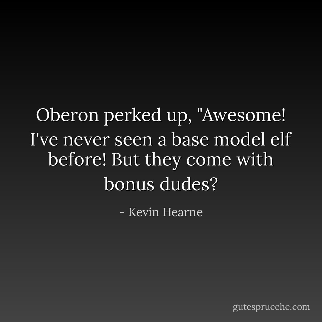 Oberon perked up, "Awesome! I've never seen a base model elf before! But they come with bonus dudes? - Kevin Hearne