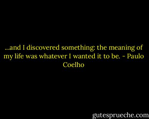 ...and I discovered something: the meaning of my life was whatever I wanted it to be. - Paulo Coelho