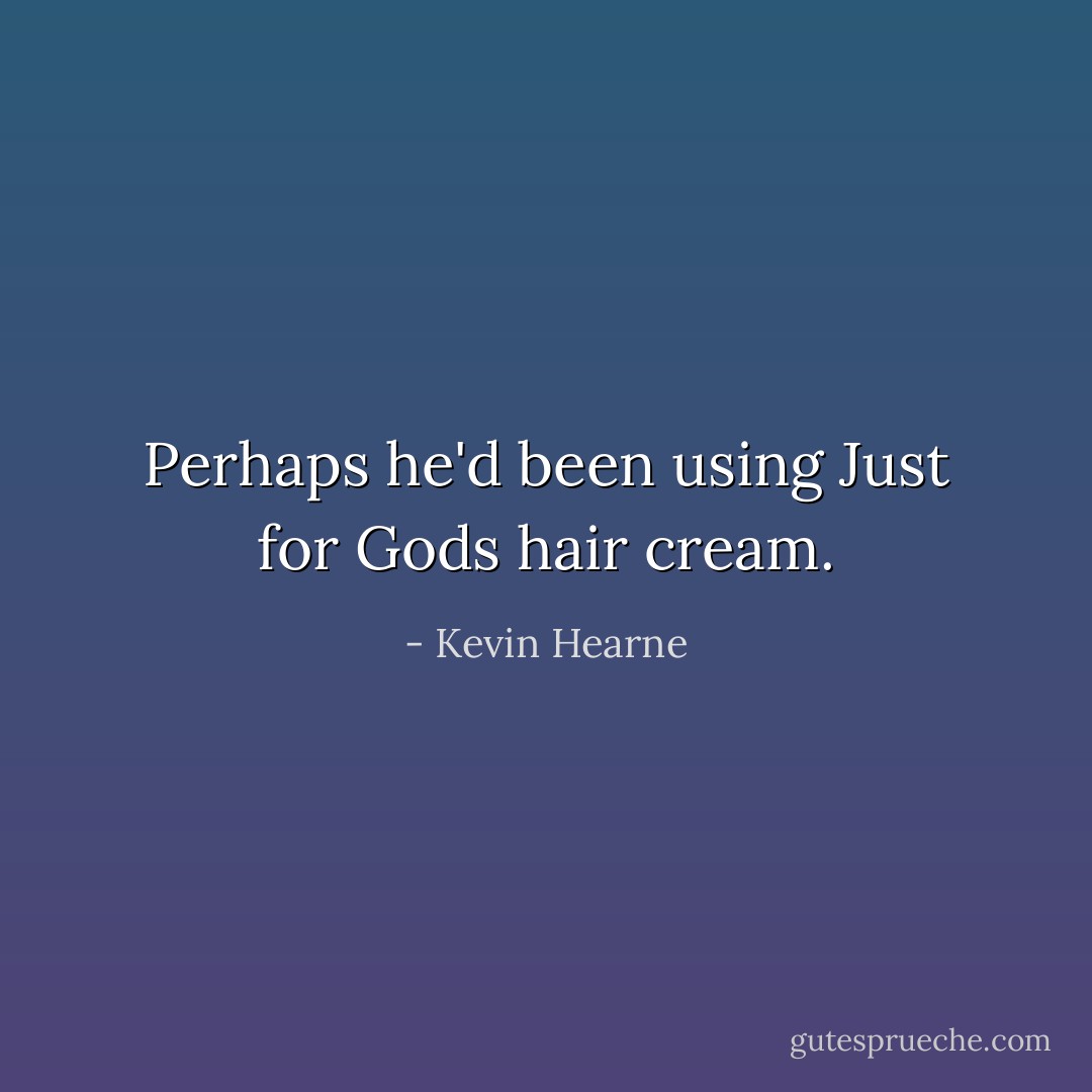 Perhaps he'd been using Just for Gods hair cream. - Kevin Hearne