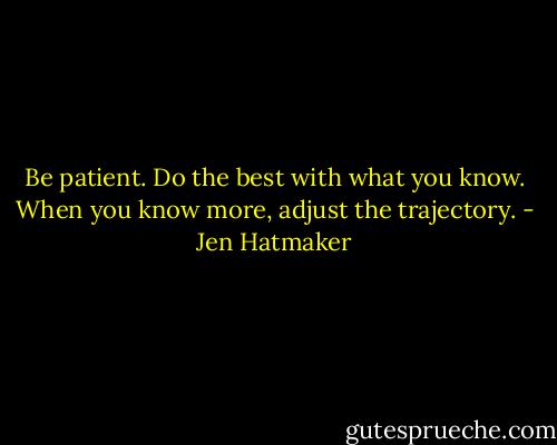Be patient. Do the best with what you know. When you know more, adjust the trajectory. - Jen Hatmaker