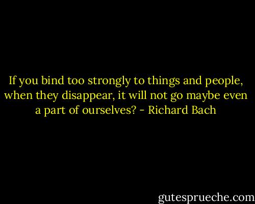 If you bind too strongly to things and people, when they disappear, it will not go maybe even a part of ourselves? - Richard Bach