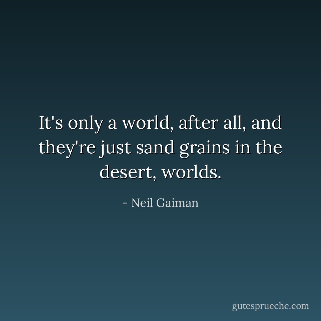 It's only a world, after all, and they're just sand grains in the desert, worlds. - Neil Gaiman