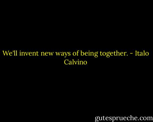 We'll invent new ways of being together. - Italo Calvino