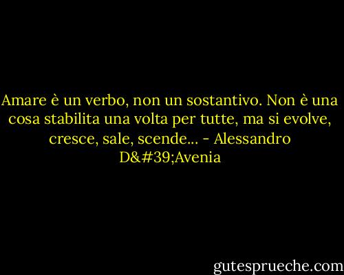 Amare è un verbo, non un sostantivo. Non è una cosa stabilita una volta per tutte, ma si evolve, cresce, sale, scende... - Alessandro D'Avenia
