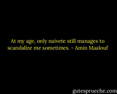 At my age, only naivete still manages to scandalize me sometimes. - Amin Maalouf