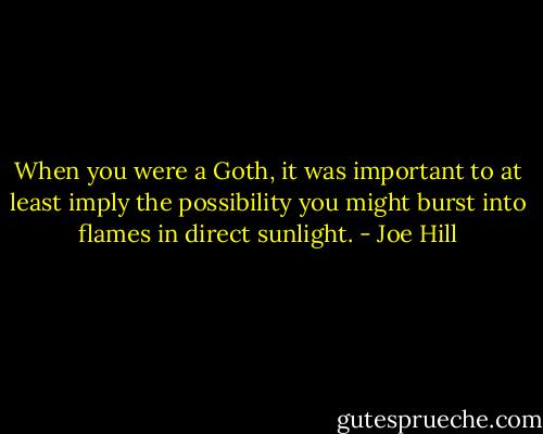 When you were a Goth, it was important to at least imply the possibility you might burst into flames in direct sunlight. - Joe Hill