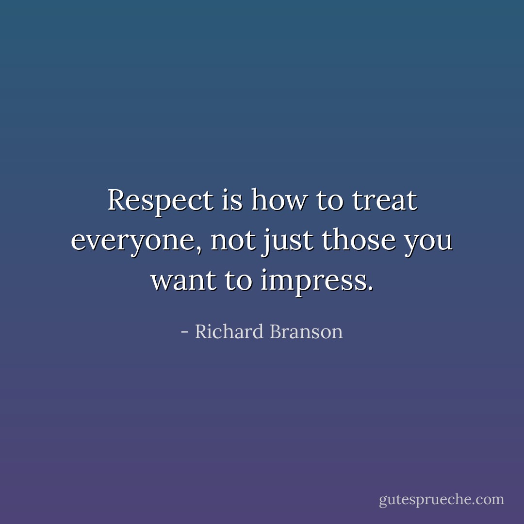 Respect is how to treat everyone, not just those you want to impress. - Richard Branson