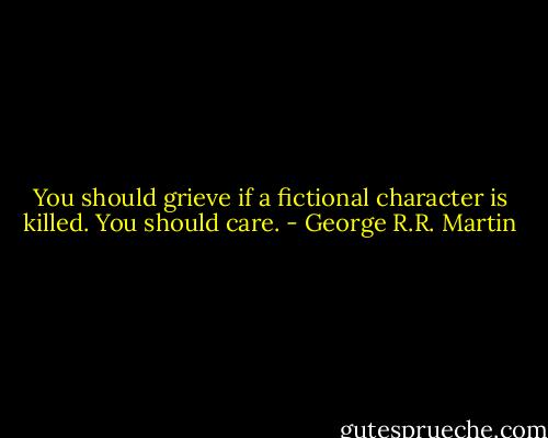 You should grieve if a fictional character is killed. You should care. - George R.R. Martin